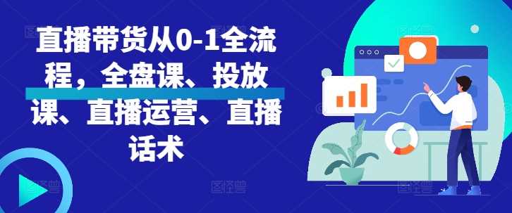 直播带货从0-1全流程，全盘课、投放课、直播运营、直播话术-宇文网创