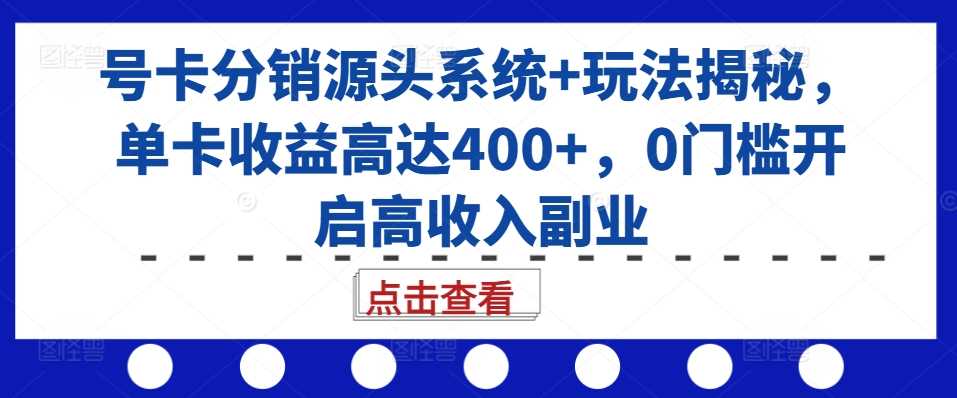 号卡分销源头系统+玩法揭秘，单卡收益高达400+，0门槛开启高收入副业-宇文网创