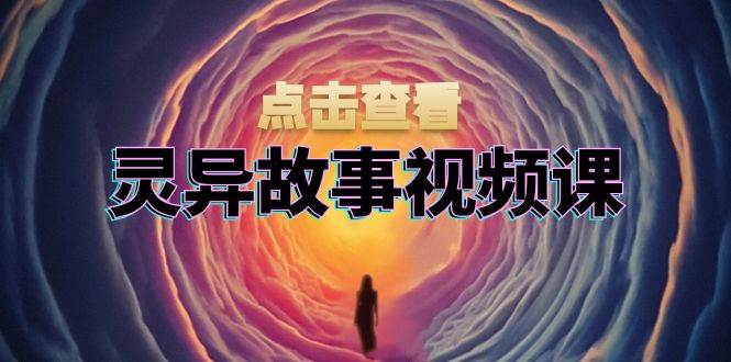 灵异故事视频课：文案、剪辑流程、画面处理及封面制作，助力创作者盈利-宇文网创