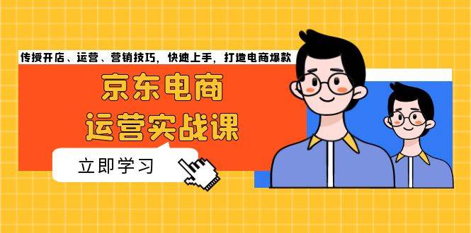 京东电商运营实战课，传授开店、运营、营销技巧，快速上手，打造电商爆款-宇文网创