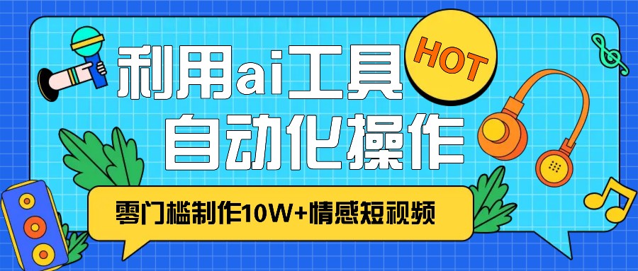 1分钟教你利用ai工具免费制作10W+情感视频,自动化批量操作,效率提升10倍！-宇文网创