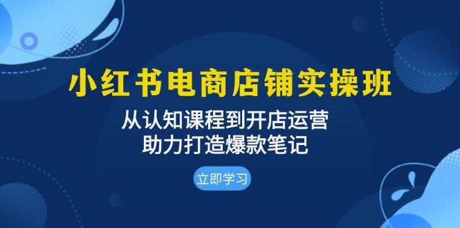 小红书电商店铺实操班：从认知课程到开店运营，助力打造爆款笔记-宇文网创