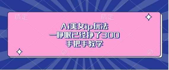 Ai美女ip玩法，一睁眼已经挣了3张，手把手教学【揭秘】-宇文网创