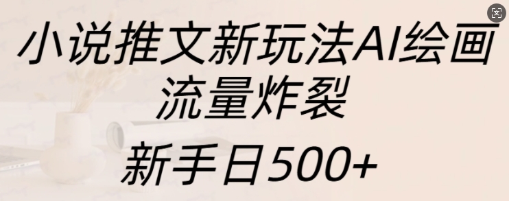 小说推文新玩法AI绘画，流量炸裂，新手日500+【揭秘】-宇文网创