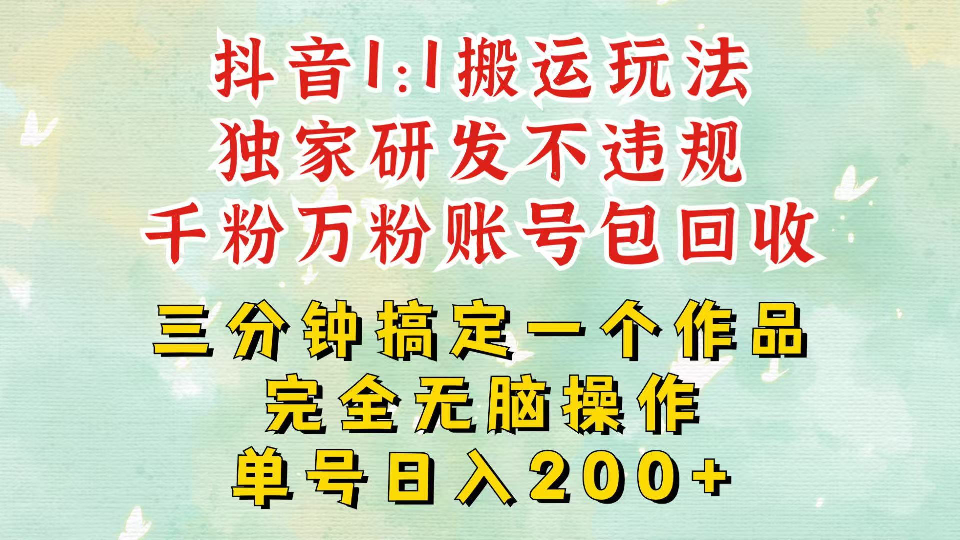 抖音1：1搬运独创顶级玩法！三分钟一条作品！单号每天稳定200+收益，千粉万粉包回收-宇文网创