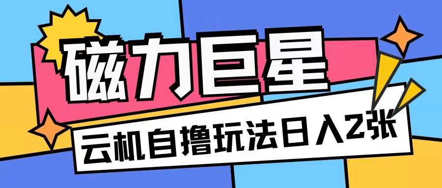 磁力巨星，无脑撸收益玩法无需手机云机操作可矩阵放大单日收入200+【揭秘】-宇文网创