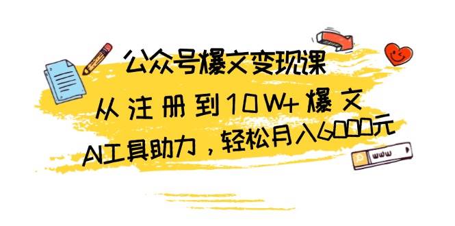 公众号爆文变现课：从注册到10W+爆文，AI工具助力，轻松月入6000元-宇文网创