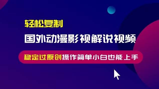 轻松复制国外动漫影视解说视频，无脑搬运稳定过原创，操作简单小白也能…-宇文网创