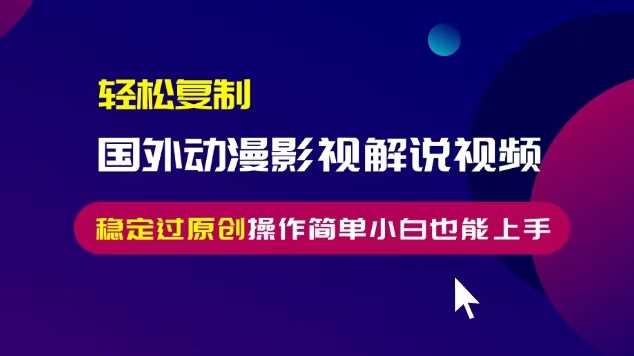 轻松复制国外动漫影视解说视频，无脑搬运稳定过原创，操作简单小白也能上手【揭秘】-宇文网创