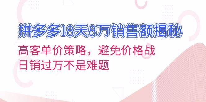 拼多多18天8万销售额揭秘：高客单价策略，避免价格战，日销过万不是难题-宇文网创