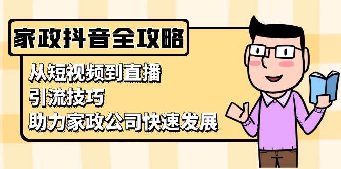 家政抖音运营指南：从短视频到直播，引流技巧，助力家政公司快速发展-宇文网创