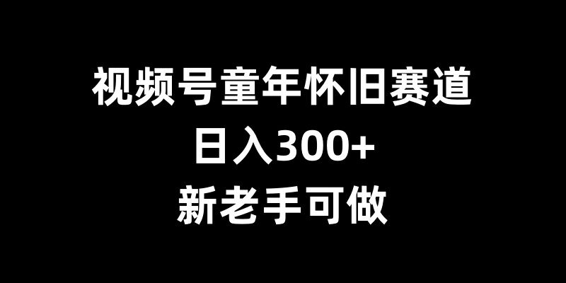 视频号童年怀旧赛道，日入300+，新老手可做【揭秘】-宇文网创