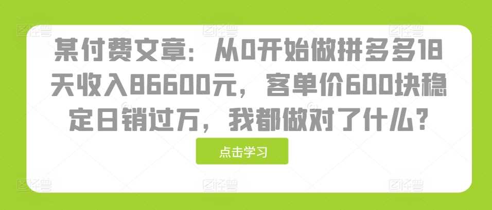 某付费文章：从0开始做拼多多18天收入86600元，客单价600块稳定日销过万，我都做对了什么?-宇文网创