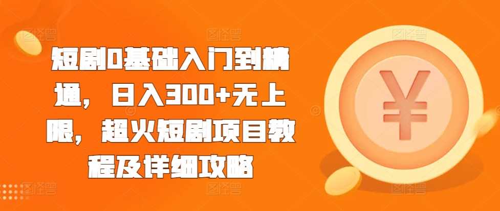 短剧0基础入门到精通，日入300+无上限，超火短剧项目教程及详细攻略-宇文网创