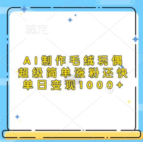 AI制作毛绒玩偶，超级简单涨粉还快，单日变现1k-宇文网创