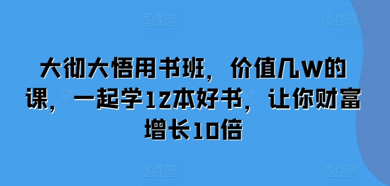 大彻大悟用书班，价值几W的课，一起学12本好书，让你财富增长10倍-宇文网创