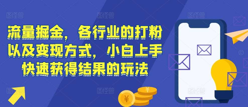 流量掘金，各行业的打粉以及变现方式，小白上手快速获得结果的玩法-宇文网创