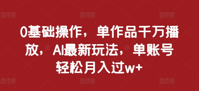 0基础操作，单作品千万播放，AI最新玩法，单账号轻松月入过w+【揭秘】-宇文网创