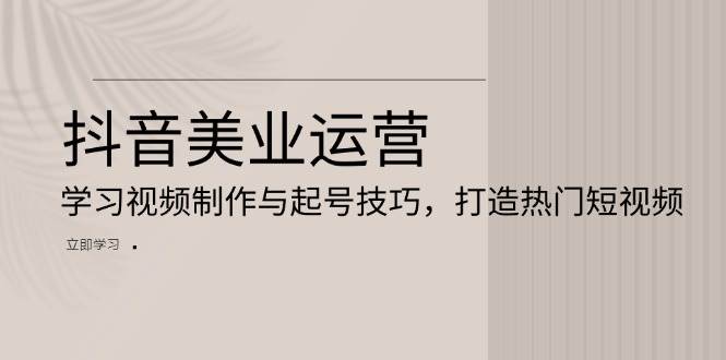 抖音美业运营：学习视频制作与起号技巧，打造热门短视频-宇文网创