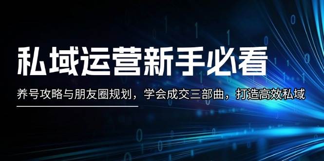 私域运营新手必看：养号攻略与朋友圈规划，学会成交三部曲，打造高效私域-宇文网创