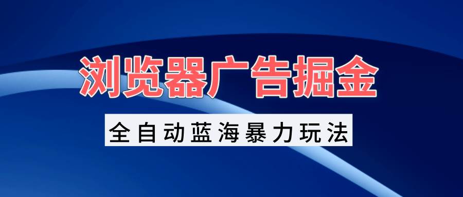 浏览器广告掘金，全自动蓝海暴力玩法，轻松日入1000+矩阵无脑开干-宇文网创