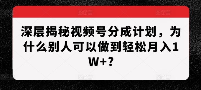 深层揭秘视频号分成计划，为什么别人可以做到轻松月入1W+?-宇文网创