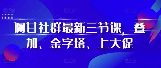 阿甘社群最新三节课，叠加、金字塔、上大促-宇文网创