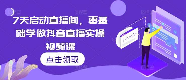 7天启动直播间，零基础学做抖音直播实操视频课-宇文网创