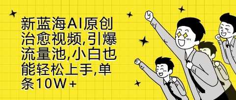 新蓝海AI原创治愈视频，引爆流量池，小白也能轻松上手，篇篇10W+【揭秘】-宇文网创