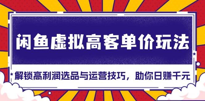 闲鱼虚拟高客单价玩法：解锁高利润选品与运营技巧，助你日赚千元！-宇文网创