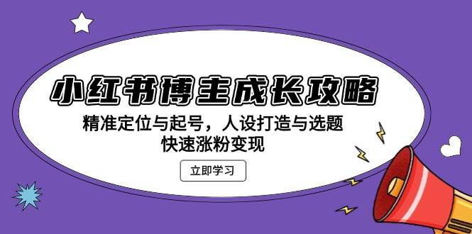 小红书博主成长攻略：精准定位与起号，人设打造与选题，快速涨粉变现-宇文网创