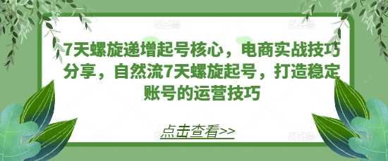 7天螺旋递增起号核心，电商实战技巧分享，自然流7天螺旋起号，打造稳定账号的运营技巧-宇文网创