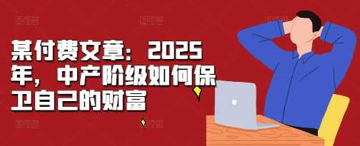 某付费文章：2025年，中产阶级如何保卫自己的财富-宇文网创