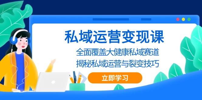 私域 运营变现课，全面覆盖大健康私域赛道，揭秘私域 运营与裂变技巧-宇文网创