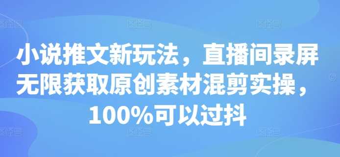 小说推文新玩法，直播间录屏无限获取原创素材混剪实操，100%可以过抖-宇文网创