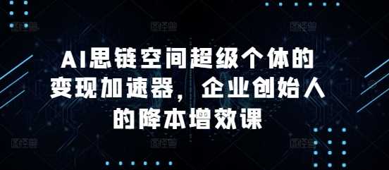 AI思链空间超级个体的变现加速器，企业创始人的降本增效课-宇文网创