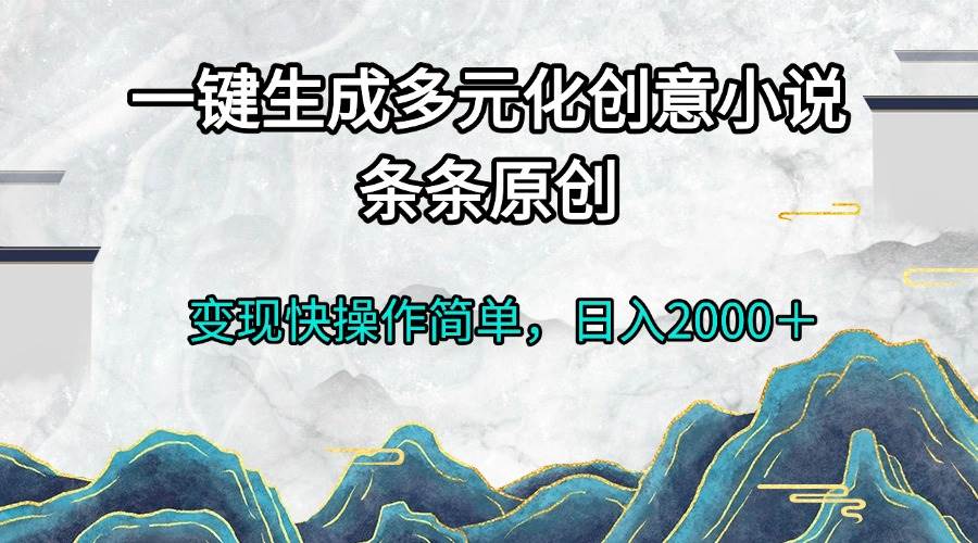 一键生成多元化创意小说条条原创变现快操作简单日入2000＋-宇文网创