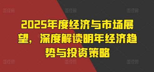 2025年度经济与市场展望，深度解读明年经济趋势与投资策略-宇文网创