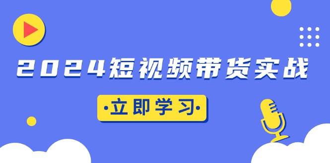 2024短视频带货实战：底层逻辑+实操技巧，橱窗引流、直播带货-宇文网创