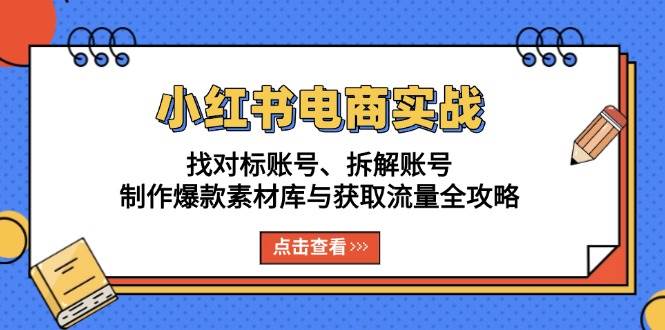 小红书电商实战：找对标账号、拆解账号、制作爆款素材库与获取流量全攻略-宇文网创