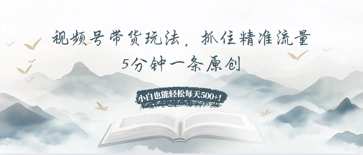 视频号带货玩法，抓住精准流量，5分钟一条原创，小白也能轻松每天500+！-宇文网创