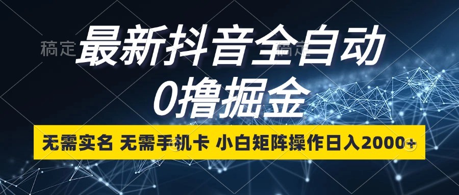 最新抖音全自动0撸掘金，无需实名，无需手机卡，小白矩阵操作日入2000+-宇文网创