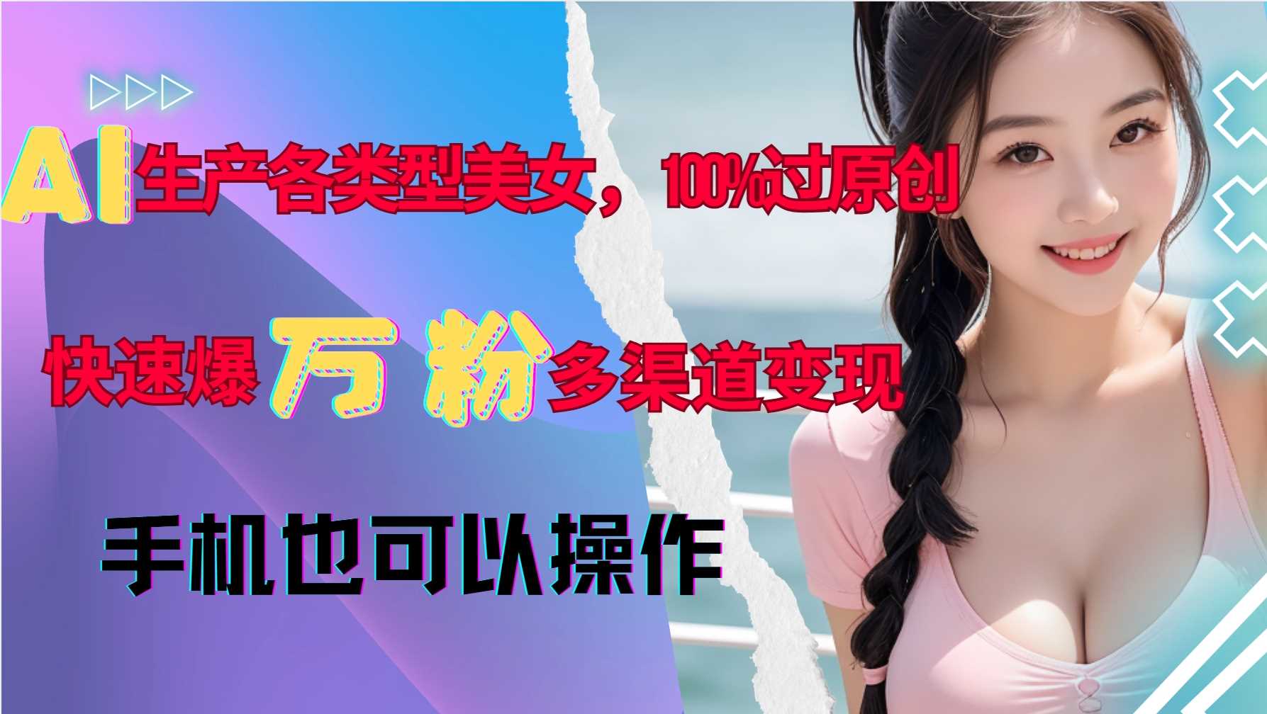 AI生产各类型美女，100%过原创，快速爆万粉，多渠道变现，新手可做-宇文网创