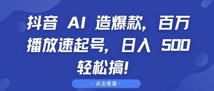 抖音 AI 造爆款，百万播放速起号，日入5张 轻松搞【揭秘】-宇文网创