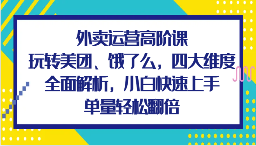 外卖运营高阶课，玩转美团、饿了么，四大维度全面解析，小白快速上手，单量轻松翻倍-宇文网创