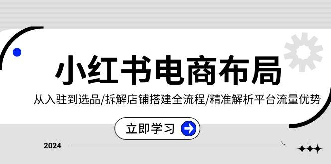 小红书电商布局：从入驻到选品/拆解店铺搭建全流程/精准解析平台流量优势-宇文网创