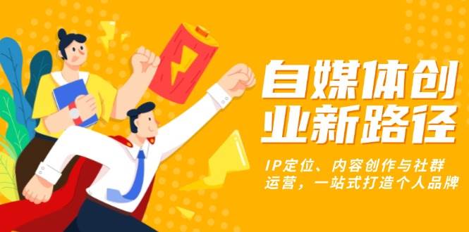 自媒体创业新路径：IP定位、内容创作与社群运营，一站式打造个人品牌-宇文网创