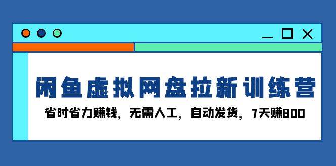 闲鱼虚拟网盘拉新训练营：省时省力赚钱，无需人工，自动发货，7天赚800-宇文网创