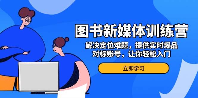 图书新媒体训练营，解决定位难题，提供实时爆品、对标账号，让你轻松入门-宇文网创