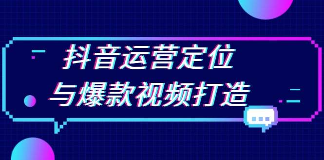 抖音运营定位与爆款视频打造：定位运营方向，挖掘爆款选题，提升播放量-宇文网创